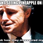 Look How they Massacred my boy | ITALIANS SEEING PINEAPPLE ON PIZZA: | image tagged in look how they massacred my boy,pizza | made w/ Imgflip meme maker