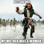 Captain Jack Sparrow | ALL I SAID WAS MY MOTHER WAS A WOMAN ! | image tagged in captain jack sparrow | made w/ Imgflip meme maker