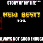 geometry dash fail 99% | STORY OF MY LIFE; ALWAYS NOT GOOD ENOUGH | image tagged in geometry dash fail 99 | made w/ Imgflip meme maker
