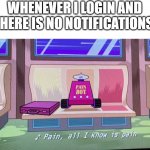 all to often | WHENEVER I LOGIN AND THERE IS NO NOTIFICATIONS: | image tagged in pain all i know is pain,meme,notifications | made w/ Imgflip meme maker