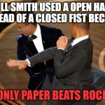 Will Smith slapping Chris Rock | WILL SMITH USED A OPEN HAND INSTEAD OF A CLOSED FIST BECAUSE; ONLY PAPER BEATS ROCK | image tagged in will smith punching chris rock,funny memes,will smith,chris rock,comedy,funny | made w/ Imgflip meme maker