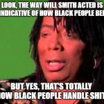 I hear this a lot. | LOOK, THE WAY WILL SMITH ACTED IS NOT INDICATIVE OF HOW BLACK PEOPLE BEHAVE. BUT YES, THAT'S TOTALLY HOW BLACK PEOPLE HANDLE SHIT. | image tagged in rick james,will smith oscar slap | made w/ Imgflip meme maker