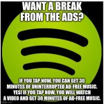 Get greeted with a AD, MUAHAHAHAHA | WANT A BREAK FROM THE ADS? IF YOU TAP NOW, YOU CAN GET 30 MINUTES OF UNINTERRUPTED AD-FREE MUSIC. YES! IF YOU TAP NOW, YOU WILL WATCH A VIDEO AND GET 30 MINUTES OF AD-FREE MUSIC. | image tagged in spotify | made w/ Imgflip meme maker