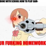 Mom's after you get back home: | KID: FINALLY DONE WITH SCHOOL NOW TO PLAY GAM-; MOM:; DO YOUR FURKING HOMEWORK LOUIS | image tagged in anime gun point,bruh moment,your mom,homework,work sucks,random tag i decided to put | made w/ Imgflip meme maker