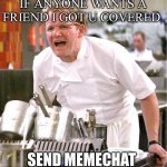 Chef Gordon Ramsay | IF ANYONE WANTS A FRIEND I GOT U COVERED SEND MEMECHAT | image tagged in memes,chef gordon ramsay | made w/ Imgflip meme maker