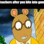 They are overly-aggressive for that | Teachers after you bite into gum: | image tagged in when m rossi hits your bumber and you start spinning | made w/ Imgflip meme maker