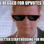 Stop begging for upvotes | YOU BEGGED FOR UPVOTES SO... YOU BETTER START BEGGING FOR MERCY | image tagged in rick | made w/ Imgflip meme maker