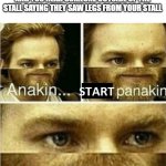 Anakin, start panakin..... I don't have a planakin | WHEN UR TAKING A SHIT AT SCHOOL AND YOU HEAR SOMEONE OUTSIDE OF THE STALL SAYING THEY SAW LEGS FROM YOUR STALL | image tagged in anakin start panakin i don't have a planakin | made w/ Imgflip meme maker