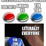 Everyone | CHOOSE WHAT TO DELETE FROM THE APP STORE; TIK TOK; AMONG US; FORTNITE; LITERALLY EVERYONE; TIK TOK | image tagged in red green blue buttons | made w/ Imgflip meme maker