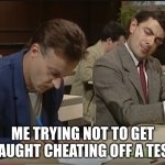 Mr Bean cheating on a test | ME TRYING NOT TO GET CAUGHT CHEATING OFF A TEST | image tagged in mr bean cheating on a test | made w/ Imgflip meme maker