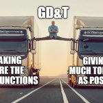 It's what we do | GD&T; MAKING SURE THE PART FUNCTIONS; GIVING AS MUCH TOLERANCE AS POSSIBLE | image tagged in engineering | made w/ Imgflip meme maker