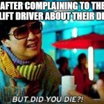 But...Did you die tho? | AFTER COMPLAINING TO THE FORK LIFT DRIVER ABOUT THEIR DRIVING | image tagged in manufacturing,engineering,shop talk | made w/ Imgflip meme maker