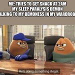 Snack time | ME: TRIES TO GET SNACK AT 2AM
MY SLEEP PARALYSIS DEMON TALKING TO MY DEMONESS IN MY WARDROBE: | image tagged in killer bean,demon,snacks | made w/ Imgflip meme maker