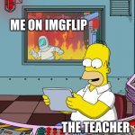 Always on imgflip | ME ON IMGFLIP; THE TEACHER | image tagged in homer simpson,distracted,got away,lol | made w/ Imgflip meme maker