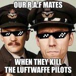 RAF Pilots | OUR R.A.F MATES; WHEN THEY KILL THE LUFTWAFFE PILOTS | image tagged in raf pilots | made w/ Imgflip meme maker