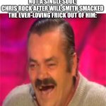 Lols | NOT A SINGLE SOUL:
CHRIS ROCK AFTER WILL SMITH SMACKED THE EVER-LOVING FRICK OUT OF HIM: | image tagged in laughing mexican,will smith,will smith punching chris rock,lol,memes | made w/ Imgflip meme maker