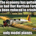 Bad economy | The economy has gotten so bad that Harrison Ford has been reduced to crashing; only model planes. | image tagged in harrison ford's plane | made w/ Imgflip meme maker