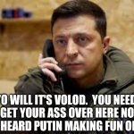 Volodymyr Zelenskyy | YO WILL IT'S VOLOD.  YOU NEED TO GET YOUR ASS OVER HERE NOW. I JUST HEARD PUTIN MAKING FUN OF JADA | image tagged in volodymyr zelenskyy | made w/ Imgflip meme maker