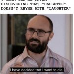 We've all been there | 6-YEAR-OLD ME AFTER DISCOVERING THAT "DAUGHTER" DOESN'T RHYME WITH "LAUGHTER" | image tagged in i have decided that i want to die,vsauce,rhymes,laughter,daughter,youtube | made w/ Imgflip meme maker