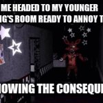 This happens way to often | ME HEADED TO MY YOUNGER SIBLING'S ROOM READY TO ANNOY THEM; AND KNOWING THE CONSEQUENCES | image tagged in gifs,siblings | made w/ Imgflip video-to-gif maker