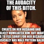 jada | THE AUDACITY OF THIS BITCH. CHEATS ON HER HUSBAND AND PUBLICLY HUMILIATED HIM, BUT WANTS US TO FEEL SORRY FOR HER BECAUSE SHE BASICALLY HAS MALE PATTERN BALDNESS. | image tagged in jada | made w/ Imgflip meme maker