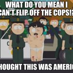 I thought this was America South Park | WHAT DO YOU MEAN I CAN'T FLIP OFF THE COPS!? I THOUGHT THIS WAS AMERICA! | image tagged in i thought this was america south park | made w/ Imgflip meme maker