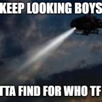 Me and the boys | KEEP LOOKING BOYS; WE GOTTA FIND FOR WHO TF ASKED | image tagged in helicopter flying in the air | made w/ Imgflip meme maker