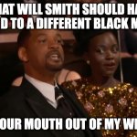 Will Smith Should Have Said | WHAT WILL SMITH SHOULD HAVE SAID TO A DIFFERENT BLACK MAN; GET YOUR MOUTH OUT OF MY WIFE'S... | image tagged in will smith | made w/ Imgflip meme maker