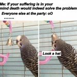 Death party | Me: If your suffering is in your mind death would indeed solve the problem; Everyone else at the party: oO; ……. Look a hat | image tagged in n | made w/ Imgflip meme maker