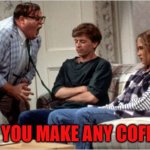 did you make any coffee? | DID YOU MAKE ANY COFFEE? | image tagged in for the love of god | made w/ Imgflip meme maker