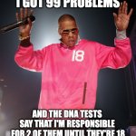 99 Problems | I GOT 99 PROBLEMS; AND THE DNA TESTS 
SAY THAT I'M RESPONSIBLE 
FOR 2 OF THEM UNTIL THEY'RE 18 | image tagged in 99 problems,kids,parenthood | made w/ Imgflip meme maker