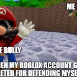 when my roblox account got deleted for defending myself from the bully: | ME; THE BULLY; WHEN MY ROBLOX ACCOUNT GOT DELETED FOR DEFENDING MYSELF: | image tagged in luigi falling | made w/ Imgflip meme maker