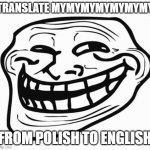 do it | TRANSLATE MYMYMYMYMYMYMY; FROM POLISH TO ENGLISH | image tagged in trollface,troll | made w/ Imgflip meme maker