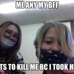 bff | ME ANY MY BFF; SHE WANTS TO KILL ME BC I TOOK HER PHONE | image tagged in bff | made w/ Imgflip meme maker