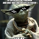yoda chillout thug life | SPENDS HALF OF LIFE TRYING TO CATCH ALL THE POKEMON AND ONLY HAS LIKE 30 LEFT TO CATCH; LIT AF | image tagged in yoda chillout thug life | made w/ Imgflip meme maker