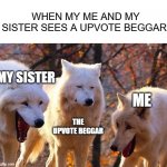 I was bored :| | MY SISTER THE UPVOTE BEGGAR ME WHEN MY ME AND MY SISTER SEES A UPVOTE BEGGAR: | image tagged in 2/3 wolves laugh | made w/ Imgflip meme maker