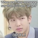 BTS | When you hear someone say that BTS are "alright"; BRUH...! | image tagged in bts | made w/ Imgflip meme maker