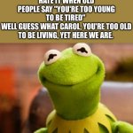 too tired >:O | HATE IT WHEN OLD PEOPLE SAY "YOU'RE TOO YOUNG TO BE TIRED" 
WELL GUESS WHAT CAROL, YOU'RE TOO OLD TO BE LIVING, YET HERE WE ARE. | image tagged in smiling kermit | made w/ Imgflip meme maker