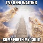 stairs to heaven | I'VE BEEN WAITING; COME FORTH MY CHILD | image tagged in stairs to heaven | made w/ Imgflip meme maker