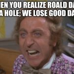 Angry Willy Wonka | WHEN YOU REALIZE ROALD DAHL WAS A HOLE; WE LOSE GOOD DAY SIR | image tagged in angry willy wonka | made w/ Imgflip meme maker