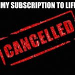 Cancelled | CANCEL MY SUBSCRIPTION TO LIFE PLEASE | image tagged in cancelled | made w/ Imgflip meme maker