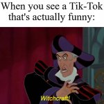 witchcraft | When you see a Tik-Tok that's actually funny:; Witchcraft! | image tagged in witchcraft,tiktok,tik tok sucks,tiktok sucks,memes | made w/ Imgflip meme maker