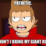 Tord - being mad | PATHETIC. WHY DON’T I BRING MY GIANT ROBOT? | image tagged in eddsworld - the end tord | made w/ Imgflip meme maker