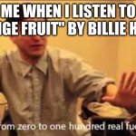 Filthy Frank zero to one hundred | ME WHEN I LISTEN TO "STRANGE FRUIT" BY BILLIE HOLIDAY | image tagged in filthy frank zero to one hundred,booty,cleavage week,boobs | made w/ Imgflip meme maker