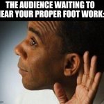 Listening for your foot work | THE AUDIENCE WAITING TO HEAR YOUR PROPER FOOT WORK: | image tagged in listening | made w/ Imgflip meme maker