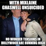 Just sayin' | WITH MIXLAINE GHASWELL UNSUICIDED; NO WONDER TENSIONS IN HOLLYWOOD ARE RUNNING HIGH | image tagged in ghislaine maxwell didn t kill herself,will smith punching chris rock,jeffrey epstein,epstein,hollywood liberals | made w/ Imgflip meme maker