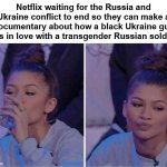 Yup | Netflix waiting for the Russia and Ukraine conflict to end so they can make a documentary about how a black Ukraine guy falls in love with a transgender Russian soldier: | image tagged in zendaya drinking meme | made w/ Imgflip meme maker