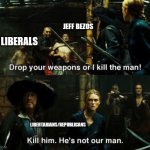 Know your enemy | JEFF BEZOS; LIBERALS; LIBERTARIANS/REPUBLICANS | image tagged in kill him he's not our man | made w/ Imgflip meme maker