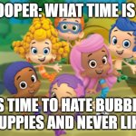 dislike >:( | GROOPER: WHAT TIME IS IT? IS TIME TO HATE BUBBLE GUPPIES AND NEVER LIKE | image tagged in bubble guppies | made w/ Imgflip meme maker