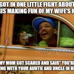 fresh prince of bel air | GOT IN ONE LITTLE FIGHT ABOUT CHRIS MAKING FUN OF MY WIFE'S HAIR; MY MOM GOT SCARED AND SAID" YOU'RE MOVING WITH YOUR AUNTIE AND UNCLE IN BELAIR | image tagged in fresh prince of bel air | made w/ Imgflip meme maker